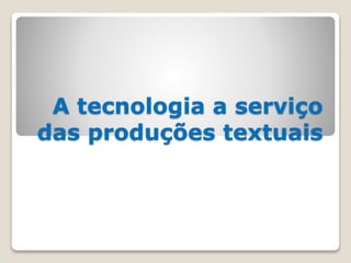A tecnologia a serviço
das produções textuais
 