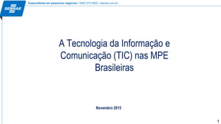 Especialistas em pequenos negócios / 0800 570 0800 / sebrae.com.br
1
A Tecnologia da Informação e
Comunicação (TIC) nas MPE
Brasileiras
Novembro 2015
 