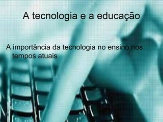 A tecnologia e a educação


A importância da tecnologia no ensino nos
  tempos atuais
 