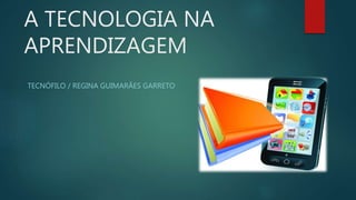 A TECNOLOGIA NA
APRENDIZAGEM
TECNÓFILO / REGINA GUIMARÃES GARRETO
 