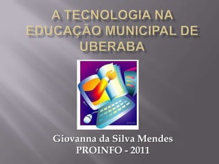A TECNOLOGIA NA EDUCAÇÃO MUNICIPAL DE UBERABA Giovanna da Silva Mendes PROINFO - 2011 