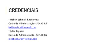 CREDENCIAIS 
* Hellen Schmidt Knakeivicz 
Curso de Administração- SENAC RS 
Hellem-bru@hotmail.com 
* Julia Bagnara 
Curso de Administração- SENAC RS 
juliabagnara@Hotmail.com 
