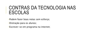 CONTRAS DA TECNOLOGIA NAS 
ESCOLAS 
•Podem fazer boas notas sem esforço; 
•Distração para os alunos; 
•Escrever-se em programa na internet; 
 