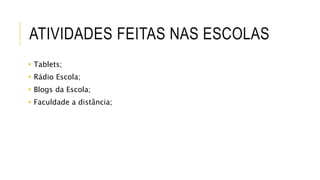 ATIVIDADES FEITAS NAS ESCOLAS 
 Tablets; 
 Rádio Escola; 
 Blogs da Escola; 
 Faculdade a distância; 
 