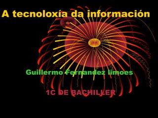 A tecnoloxía da información 
Guillermo Fernandez limoes 
1C DE BACHILLER 
 