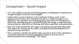Comparison – Social Impact
• "It is now widely accepted that photography is undergoing a revolutionary
change brought on b...