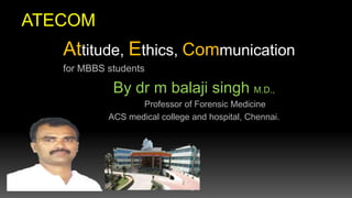 ATECOM
Attitude, Ethics, Communication
for MBBS students
By dr m balaji singh M.D.,
Professor of Forensic Medicine
ACS medical college and hospital, Chennai.
 