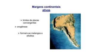Margens continentais
ativas

 limites de placas
convergentes
 orogênese
 formam-se melanges e
ofiolitos

 