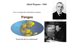Alfred Wegener - 1910

Livro: A origem dos continentes e oceanos

Pangea
Cientista alemão

Teoria da deriva continental

 