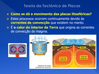    Como se dá o movimento das placas litosféricas?
   Estes processos ocorrem continuamente devido às
    correntes de convecção que existem no manto.
   É o calor do interior da Terra que origina as correntes
    de convecção do magma.
 