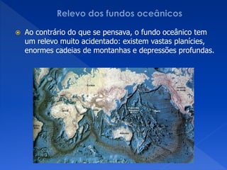    Ao contrário do que se pensava, o fundo oceânico tem
    um relevo muito acidentado: existem vastas planícies,
    enormes cadeias de montanhas e depressões profundas.
 