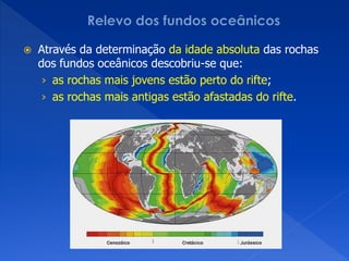    Através da determinação da idade absoluta das rochas
    dos fundos oceânicos descobriu-se que:
     › as rochas mais jovens estão perto do rifte;
     › as rochas mais antigas estão afastadas do rifte.
 