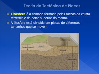    Litosfera é a camada formada pelas rochas da crusta
    terrestre e da parte superior do manto.
   A litosfera está dividida em placas de diferentes
    tamanhos que se movem.
 