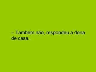 – Também não, respondeu a dona 
de casa. 
 