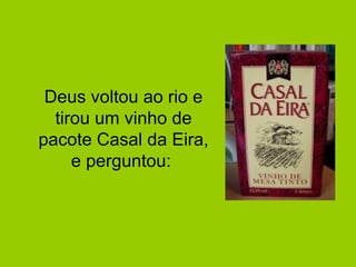 Deus voltou ao rio e 
tirou um vinho de 
pacote Casal da Eira, 
e perguntou: 
 