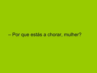 – Por que estás a chorar, mulher? 
 