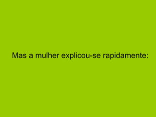 Mas a mulher explicou-se rapidamente: 
 