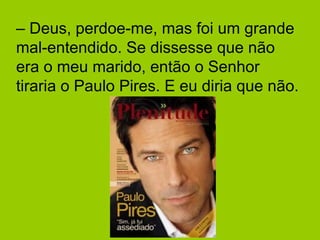 – Deus, perdoe-me, mas foi um grande 
mal-entendido. Se dissesse que não 
era o meu marido, então o Senhor 
tiraria o Paulo Pires. E eu diria que não. 
 