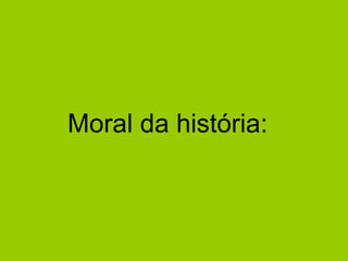 Moral da história: 
 
