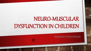NEURO-MUSCULAR
DYSFUNCTION IN CHILDREN
PRESENTEDTO SIR EHTISHAM
 