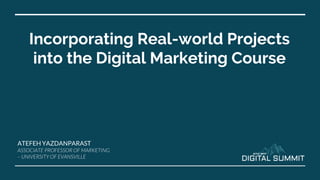 Incorporating Real-world Projects
into the Digital Marketing Course
ATEFEH YAZDANPARAST
ASSOCIATE PROFESSOR OF MARKETING
– UNIVERSITY OF EVANSVILLE
 