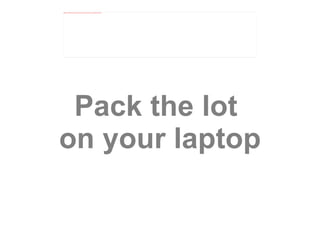 Pack the lot  on your laptop 