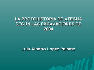 1
LA PROTOHISTORIA DE ATEGUALA PROTOHISTORIA DE ATEGUA
SEGÚN LAS EXCAVACIONES DESEGÚN LAS EXCAVACIONES DE
20042004
Luis Alberto López PalomoLuis Alberto López Palomo
 