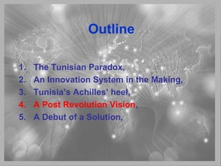 Outline
1. The Tunisian Paradox,
2. An Innovation System in the Making,
3. Tunisia’s Achilles’ heel,
4. A Post Revolution Vision,
5. A Debut of a Solution,
 