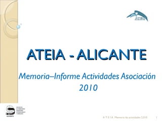 ATEIA - ALICANTE Memoria–Informe Actividades Asociación  2010 A T E I A  Memoria de actividades 2.010 