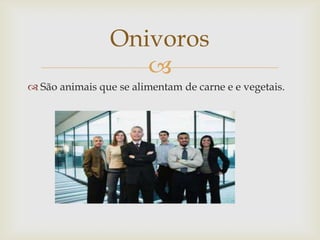 
 São animais que se alimentam de carne e e vegetais.
Onivoros
 