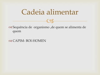 
 Sequência de organismo ,de quem se alimenta de
quem
 CAPIM- BOI-HOMEN
Cadeia alimentar
 