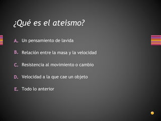 ¿Qué es el ateismo?
Todo lo anterior
Velocidad a la que cae un objeto
Un pensamiento de lavida
Relación entre la masa y la velocidad
Resistencia al movimiento o cambio
 