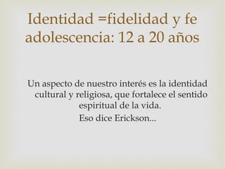 Identidad =fidelidad y fe
adolescencia: 12 a 20 años

Un aspecto de nuestro interés es la identidad
 cultural y religiosa,...
