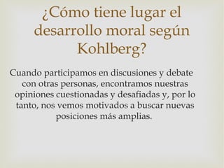 ¿Cómo tiene lugar el
     desarrollo moral según
           Kohlberg?
Cuando participamos en discusiones y debate
   con o...