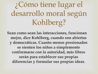 ¿Cómo tiene lugar el
  desarrollo moral según
        Kohlberg?
Sean como sean las interacciones, funcionan
  mejor, dice ...