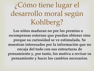 ¿Cómo tiene lugar el
 desarrollo moral según
       Kohlberg?
   Los niños maduran no por los premios o
recompensas extern...