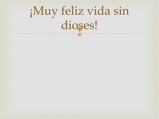 ¡Muy feliz vida sin
     dioses!
         
 