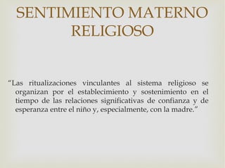 SENTIMIENTO MATERNO
        RELIGIOSO


“Las ritualizaciones vinculantes al sistema religioso se
  organizan por el establ...
