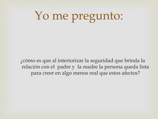 Yo me pregunto:


¿cómo es que al interiorizar la seguridad que brinda la
 relación con el padre y la madre la persona que...