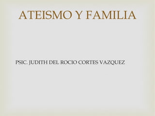 ATEISMO Y FAMILIA


PSIC. JUDITH DEL ROCIO CORTES VAZQUEZ
 