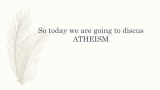 So today we are going to discus
ATHEISM
 
