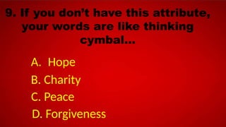 9. If you don’t have this attribute,
your words are like thinking
cymbal…
A. Hope
B. Charity
C. Peace
D. Forgiveness
 