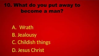 10. What do you put away to
become a man?
A. Wrath
B. Jealousy
C. Childish things
D. Jesus Christ
 