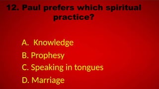 12. Paul prefers which spiritual
practice?
A. Knowledge
B. Prophesy
C. Speaking in tongues
D. Marriage
 