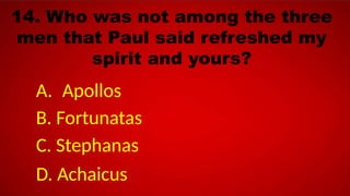 14. Who was not among the three
men that Paul said refreshed my
spirit and yours?
A. Apollos
B. Fortunatas
C. Stephanas
D. Achaicus
 