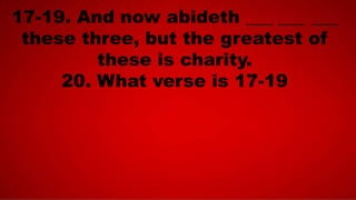 17-19. And now abideth ___ ___ ___
these three, but the greatest of
these is charity.
20. What verse is 17-19
 
