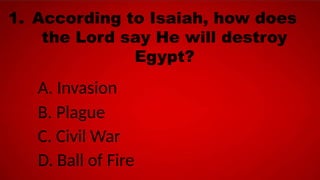 1. According to Isaiah, how does
the Lord say He will destroy
Egypt?
A. Invasion
B. Plague
C. Civil War
D. Ball of Fire
 