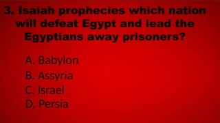 3. Isaiah prophecies which nation
will defeat Egypt and lead the
Egyptians away prisoners?
A. Babylon
B. Assyria
C. Israel
D. Persia
 