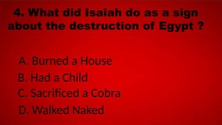 4. What did Isaiah do as a sign
about the destruction of Egypt ?
A. Burned a House
B. Had a Child
C. Sacrificed a Cobra
D. Walked Naked
 