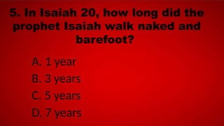 5. In Isaiah 20, how long did the
prophet Isaiah walk naked and
barefoot?
A. 1 year
B. 3 years
C. 5 years
D. 7 years
 